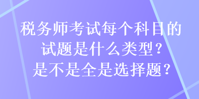 稅務(wù)師考試每個(gè)科目的試題是什么類型？是不是全是選擇題？