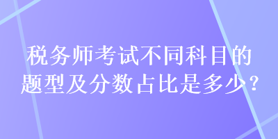 稅務師考試不同科目的題型及分數(shù)占比是多少？