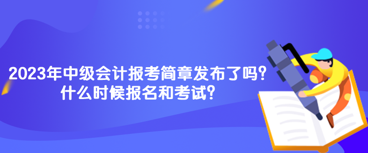 2023年中級會計報考簡章發(fā)布了嗎？什么時候報名和考試？