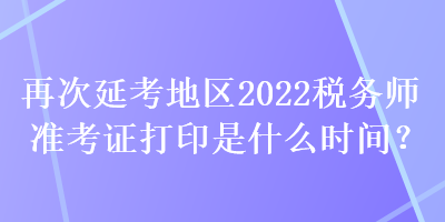 再次延考地區(qū)2022稅務(wù)師準(zhǔn)考證打印是什么時(shí)間？