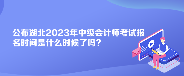 公布湖北2023年中級會計師考試報名時間是什么時候了嗎？