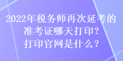 2022年稅務(wù)師再次延考的準(zhǔn)考證哪天打印？打印官網(wǎng)是什么？