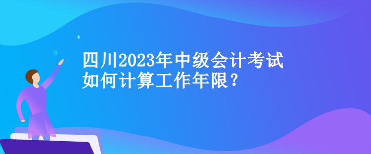 四川中級會計考試如何計算工作年限？