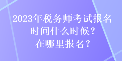 2023年稅務(wù)師考試報(bào)名時(shí)間什么時(shí)候？在哪里報(bào)名？