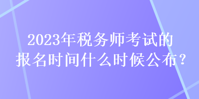 2023年稅務(wù)師考試的報(bào)名時(shí)間什么時(shí)候公布？