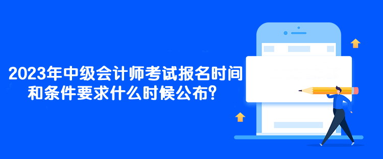 2023年中級(jí)會(huì)計(jì)師考試報(bào)名時(shí)間和條件要求什么時(shí)候公布？