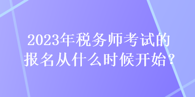 2023年稅務師考試的報名從什么時候開始？