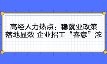 高級經(jīng)濟(jì)師人力時(shí)事熱點(diǎn)：穩(wěn)就業(yè)政策落地顯效 企業(yè)招工“春意”濃