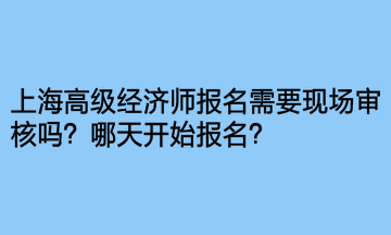 上海高級經(jīng)濟(jì)師報名需要現(xiàn)場審核嗎？哪天開始報名？