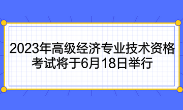 2023年高級經(jīng)濟專業(yè)技術(shù)資格考試將于6月18日舉行