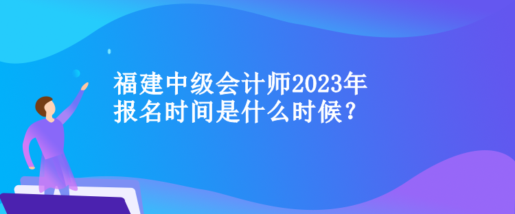 福建中級(jí)會(huì)計(jì)師2023年報(bào)名時(shí)間是什么時(shí)候？