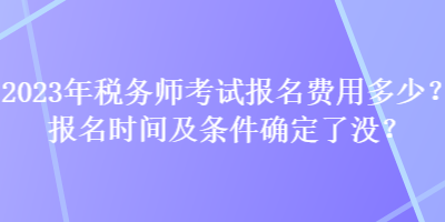 2023年稅務(wù)師考試報名費(fèi)用多少？報名時間及條件確定了沒？