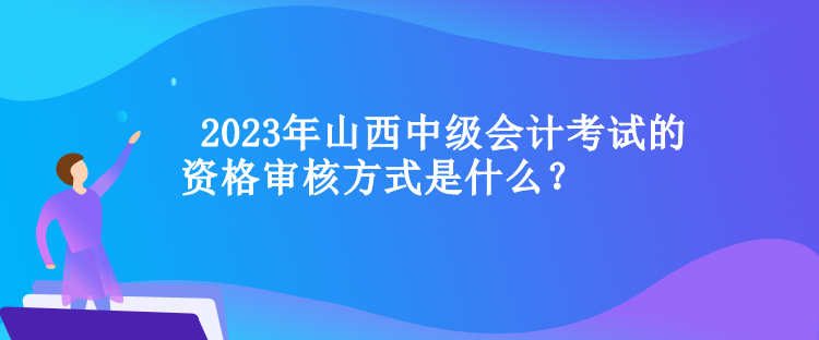  山西中級會計(jì)考試的資格審核方式是什么？