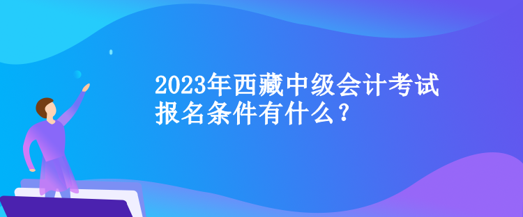 2023年西藏中級會(huì)計(jì)考試報(bào)名條件有什么？