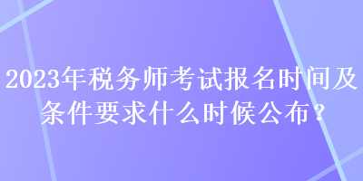 2023年稅務(wù)師考試報名時間及條件要求什么時候公布？