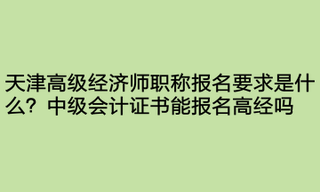 天津高級經(jīng)濟(jì)師職稱報名要求是什么？中級會計證書能報名高經(jīng)嗎？