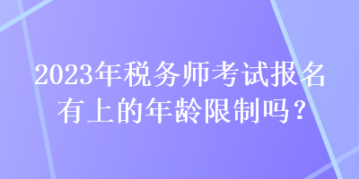 2023年稅務(wù)師考試報(bào)名有上的年齡限制嗎？