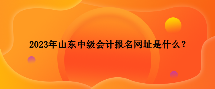 2023年山東中級(jí)會(huì)計(jì)報(bào)名網(wǎng)址是什么？