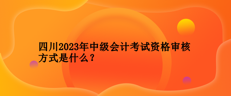 四川2023年中級(jí)會(huì)計(jì)考試資格審核方式是什么？