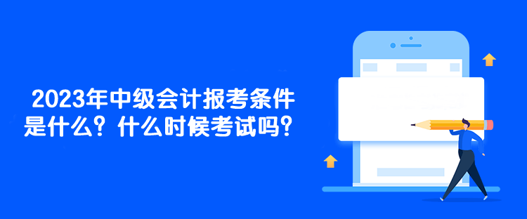 2023年中級會計報考條件是什么？什么時候考試嗎？