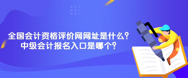 全國會計資格評價網(wǎng)網(wǎng)址是什么？中級會計報名入口是哪個？