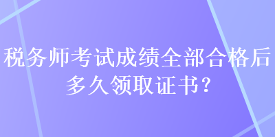 稅務(wù)師考試成績?nèi)亢细窈蠖嗑妙I(lǐng)取證書？