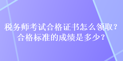 稅務(wù)師考試合格證書怎么領(lǐng)??？合格標(biāo)準(zhǔn)的成績是多少？