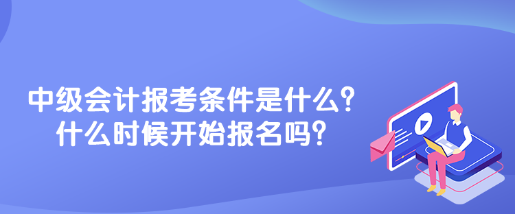 中級(jí)會(huì)計(jì)報(bào)考條件是什么？什么時(shí)候開始報(bào)名嗎？