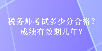 稅務(wù)師考試多少分合格？成績(jī)有效期幾年？