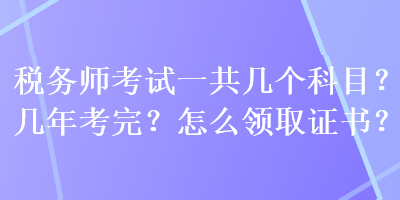 稅務(wù)師考試一共幾個(gè)科目？幾年考完？怎么領(lǐng)取證書？