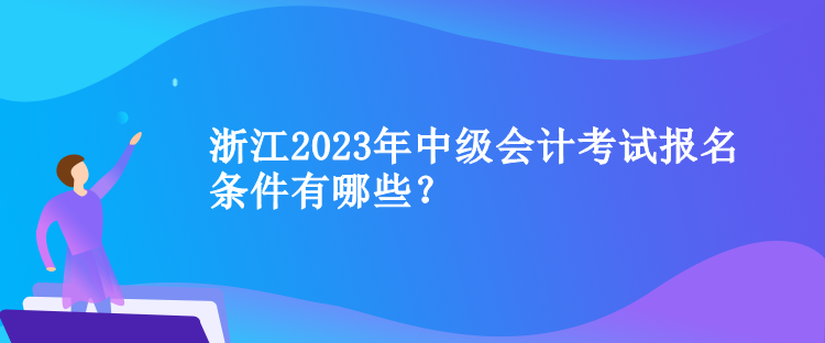 浙江2023年中級會計(jì)考試報(bào)名條件有哪些？