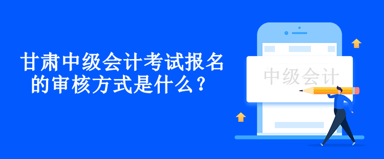 甘肅中級會計(jì)考試報(bào)名的審核方式是什么？