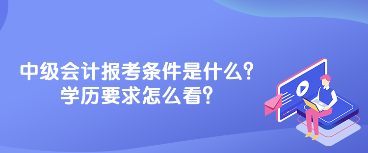 中級(jí)會(huì)計(jì)報(bào)考條件是什么？學(xué)歷要求怎么看？