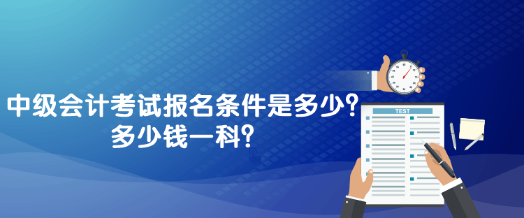 中級(jí)會(huì)計(jì)考試報(bào)名條件是多少？多少錢一科？