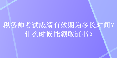 稅務(wù)師考試成績有效期為多長時間？什么時候能領(lǐng)取證書？