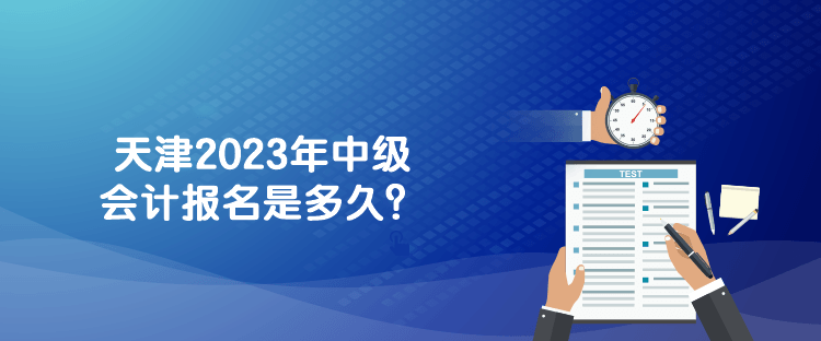 天津2023年中級(jí)會(huì)計(jì)報(bào)名是多久？