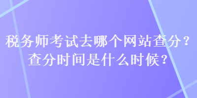 稅務(wù)師考試去哪個(gè)網(wǎng)站查分？查分時(shí)間是什么時(shí)候？