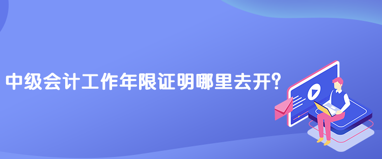 中級會計工作年限證明哪里去開？