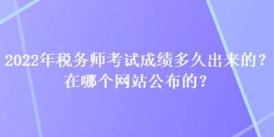 2022年稅務(wù)師考試成績多久出來的？在哪個(gè)網(wǎng)站公布的？