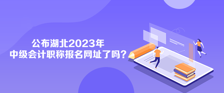 公布湖北2023年中級(jí)會(huì)計(jì)職稱報(bào)名網(wǎng)址了嗎？