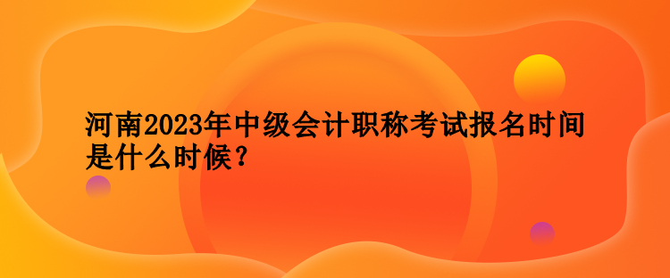 河南2023年中級會計職稱考試報名時間是什么時候？