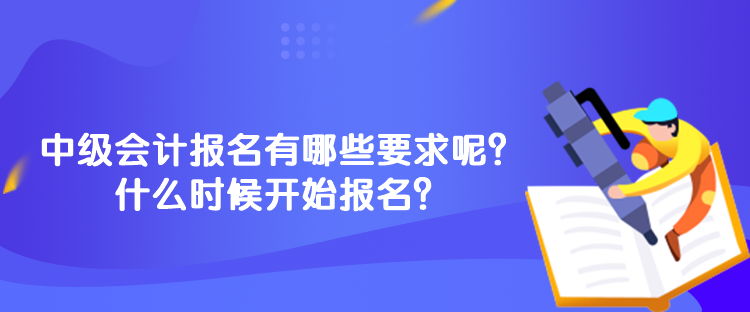 中級會計報名有哪些要求呢？什么時候開始報名？