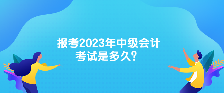 報(bào)考2023年中級(jí)會(huì)計(jì)考試是多久？