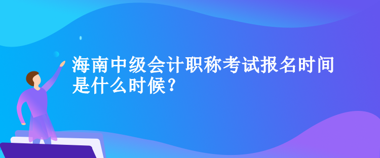 海南中級會計職稱考試報名時間是什么時候？