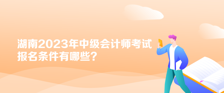 湖南2023年中級(jí)會(huì)計(jì)師考試報(bào)名條件有哪些？