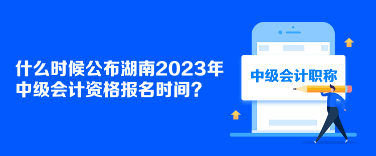 什么時候公布湖南2023年中級會計資格報名時間？