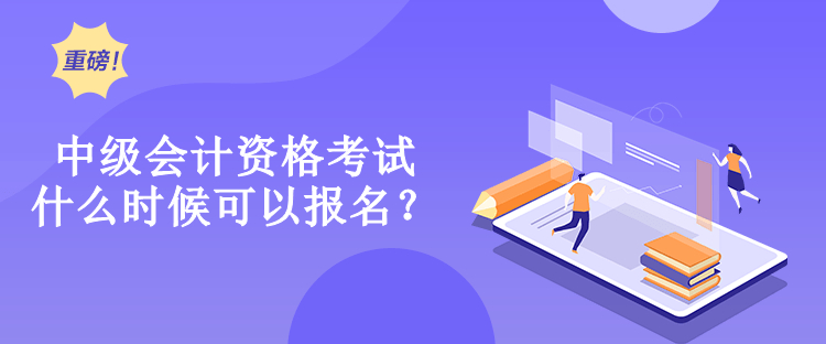 中級會計資格考試什么時候可以報名？