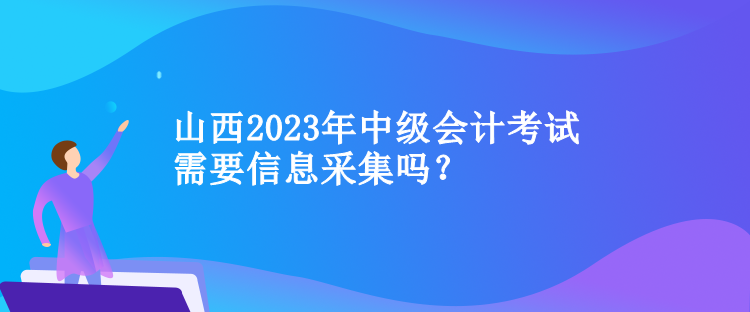 山西2023年中級會計考試需要信息采集嗎？