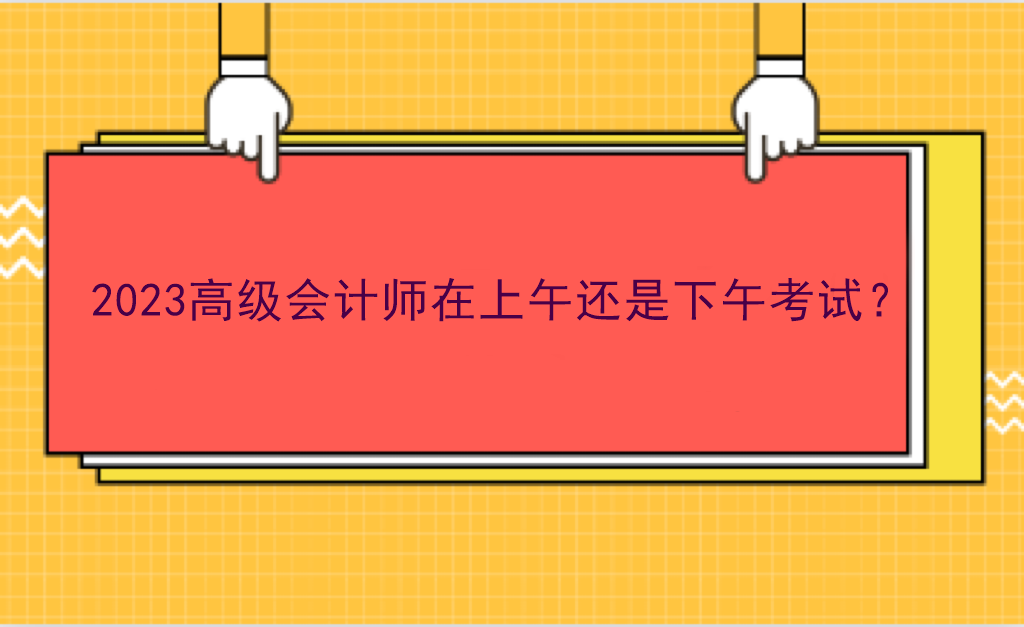 2023高級(jí)會(huì)計(jì)師在上午還是下午考試？