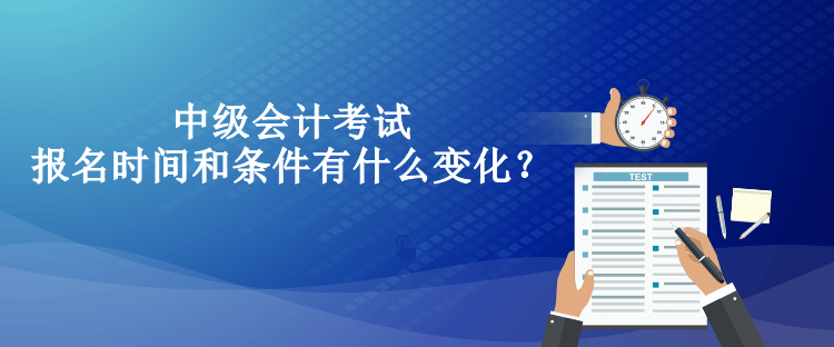 中級(jí)會(huì)計(jì)考試報(bào)名時(shí)間和條件有什么變化？